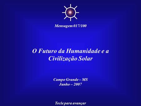 O Futuro da Humanidade e a Civilização Solar Campo Grande – MS Junho – 2007 Tecle para avançar ☼ Mensagem 017/100.