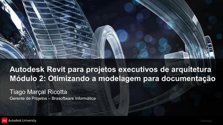 © 2012 Autodesk Autodesk Revit para projetos executivos de arquitetura Módulo 2: Otimizando a modelagem para documentação Tiago Marçal Ricotta Gerente.