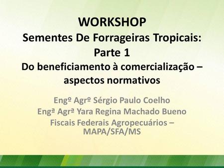WORKSHOP Sementes De Forrageiras Tropicais: Parte 1 Do beneficiamento à comercialização – aspectos normativos Engº Agrº Sérgio Paulo Coelho Engª Agrª.