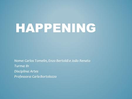 HAPPENING Nome: Carlos Tomelin, Enzo Bertoldi e João Renato Turma: 81 Disciplina: Artes Professora: Carla Bortolozzo.