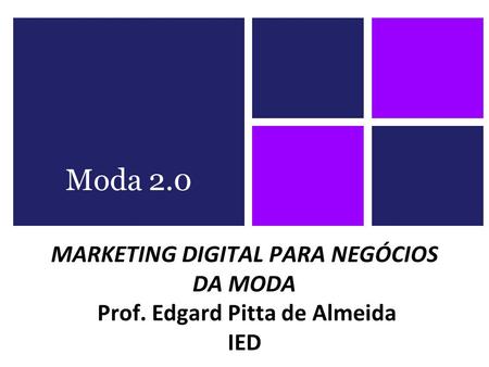 MARKETING DIGITAL PARA NEGÓCIOS DA MODA Prof. Edgard Pitta de Almeida IED Moda 2.0.