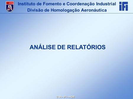 CTA - IFI - HGE ANÁLISE DE RELATÓRIOS Instituto de Fomento e Coordenação Industrial Divisão de Homologação Aeronáutica.