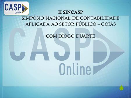 Www.casponline.com.br  II SINCASP SIMPÓSIO NACIONAL DE CONTABILIDADE APLICADA AO SETOR PÚBLICO – GOIÁS COM DIOGO DUARTE.