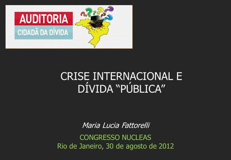 Maria Lucia Fattorelli CONGRESSO NUCLEAS Rio de Janeiro, 30 de agosto de 2012 CRISE INTERNACIONAL E DÍVIDA “PÚBLICA”