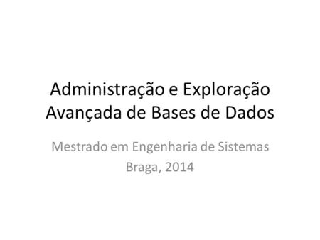 Administração e Exploração Avançada de Bases de Dados Mestrado em Engenharia de Sistemas Braga, 2014.