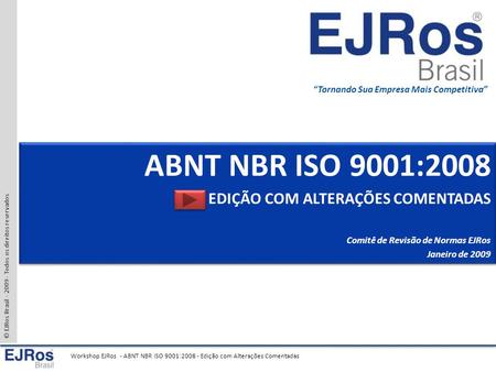 © EJRos Brasil - 2009 - Todos os direitos reservados Workshop EJRos - ABNT NBR ISO 9001:2008 - Edição com Alterações Comentadas “Tornando Sua Empresa Mais.