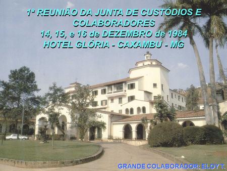 1ª REUNIÃO DA JUNTA DE CUSTÓDIOS E COLABORADORES 14, 15, e 16 de DEZEMBRO de 1984 HOTEL GLÓRIA - CAXAMBU - MG 1ª REUNIÃO DA JUNTA DE CUSTÓDIOS E COLABORADORES.