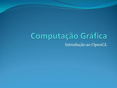Computação Gráfica Introdução ao OpenGL.