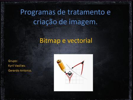 Programas de tratamento e criação de imagem. Bitmap e vectorial Grupo: Kyril Vasiliev. Gerardo Antonio.