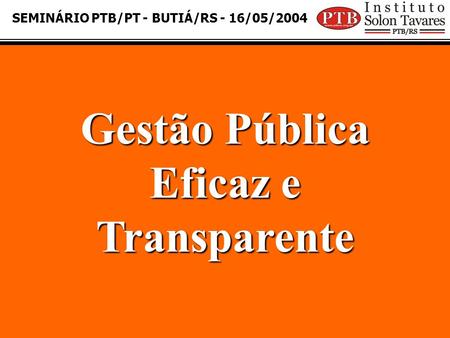 SEMINÁRIO PTB/PT - BUTIÁ/RS - 16/05/2004 Gestão Pública Eficaz e Transparente.