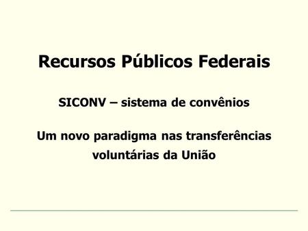 Recursos Públicos Federais SICONV – sistema de convênios Um novo paradigma nas transferências voluntárias da União.