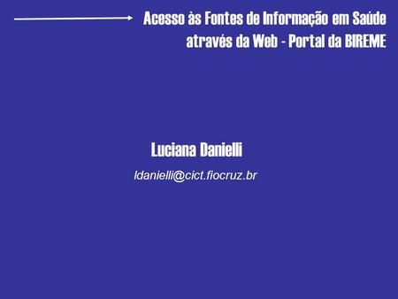 Luciana Danielli Acesso às Fontes de Informação em Saúde através da Web - Portal da BIREME