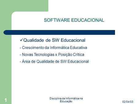 02/04/03 Disciplina de Informática na Educação 1 SOFTWARE EDUCACIONAL Qualidade de SW Educacional - Crescimento da Informática Educativa - Novas Tecnologias.
