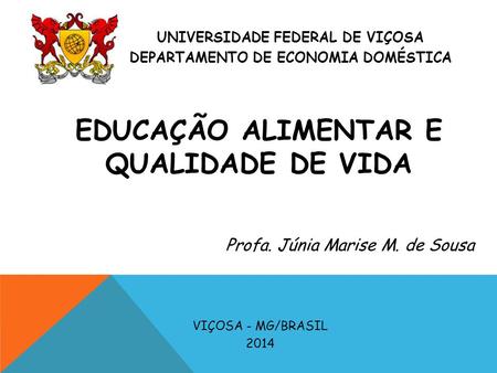 UNIVERSIDADE FEDERAL DE VIÇOSA DEPARTAMENTO DE ECONOMIA DOMÉSTICA VIÇOSA - MG/BRASIL 2014 EDUCAÇÃO ALIMENTAR E QUALIDADE DE VIDA pEO Profa. Júnia Marise.