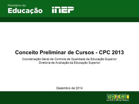 Conceito Preliminar de Cursos - CPC 2013 Coordenação-Geral de Controle de Qualidade da Educação Superior Diretoria de Avaliação da Educação Superior Dezembro.