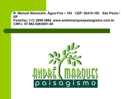 R. Manuel Alexandre. Água-Fria – 103 CEP: 02410-100 São Paulo / SP Fone/fax: (11) 2989-3664	www.andremarquespaisagismo.com.br CNPJ: 07.962.026/0001-60.