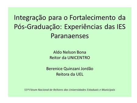 Integração para o Fortalecimento da Pós-Graduação: Experiências das IES Paranaenses Aldo Nelson Bona Reitor da UNICENTRO Berenice Quinzani Jordão Reitora.