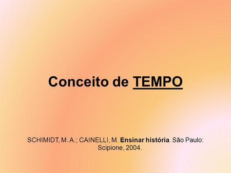 Conceito de TEMPO SCHIMIDT, M. A.; CAINELLI, M. Ensinar história. São Paulo: Scipione, 2004.
