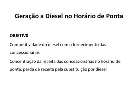 Geração a Diesel no Horário de Ponta OBJETIV0 Competitividade do diesel com o fornecimento das concessionárias Concentração da receita das concessionárias.