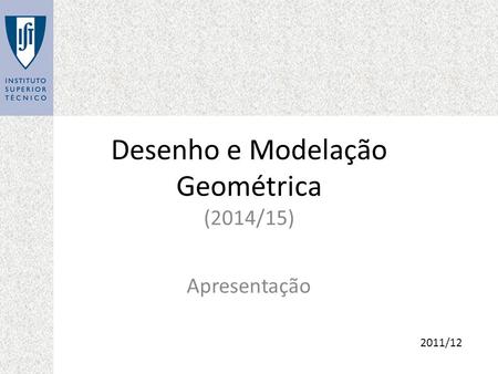 Desenho e Modelação Geométrica (2014/15) Apresentação 2011/12.