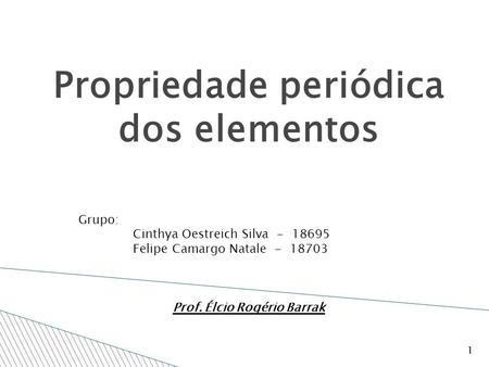 Propriedade periódica dos elementos 1 Grupo: Cinthya Oestreich Silva - 18695 Felipe Camargo Natale - 18703 Prof. Élcio Rogério Barrak.