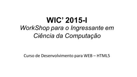 WIC’ 2015-I WorkShop para o Ingressante em Ciência da Computação Curso de Desenvolvimento para WEB – HTML5.