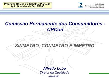 Programa Oficina de Trabalho: Plano de Ação Quadrienal - 04/12/2006 Comissão Permanente dos Consumidores - CPCon Alfredo Lobo Diretor da Qualidade Inmetro.