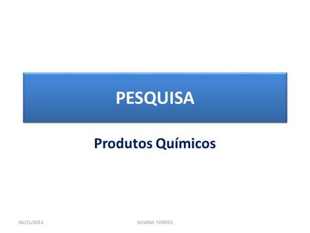 PESQUISA Produtos Químicos 06/11/2013SILVANA TORRES.