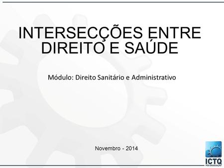 INTERSECÇÕES ENTRE DIREITO E SAÚDE Módulo: Direito Sanitário e Administrativo Novembro - 2014.