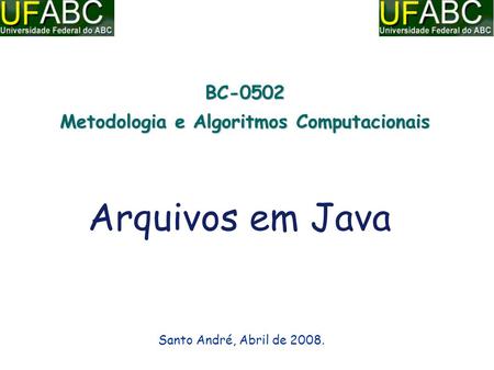 BC-0502 Metodologia e Algoritmos Computacionais Santo André, Abril de 2008. Arquivos em Java.