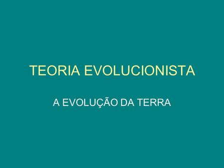 TEORIA EVOLUCIONISTA A EVOLUÇÃO DA TERRA.