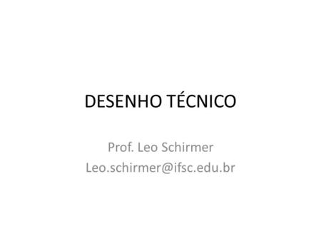 Prof. Leo Schirmer Leo.schirmer@ifsc.edu.br DESENHO TÉCNICO Prof. Leo Schirmer Leo.schirmer@ifsc.edu.br.