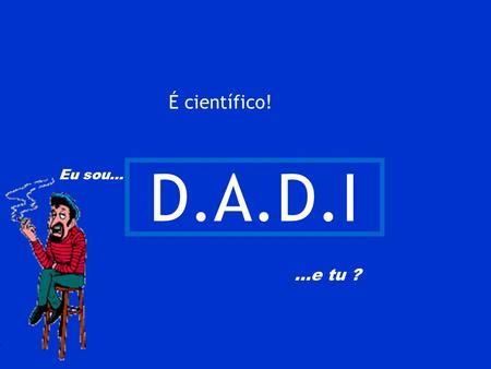 É científico! D.A.D.I Eu sou… …e tu ?.