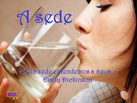 A sede « Pela sede entendemos a água. » Emily Dickinson.