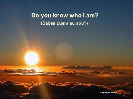 Do you know who I am? (Sabes quem eu sou?) Clique para avançar.