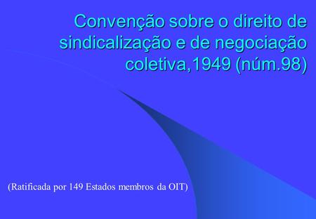 Convenção sobre o direito de sindicalização e de negociação coletiva,1949 (núm.98) (Ratificada por 149 Estados membros da OIT)