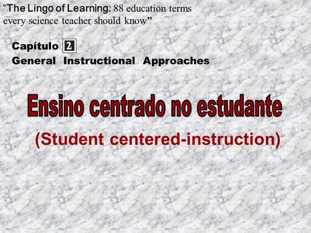 (Student centered-instruction) Capítulo “The Lingo of Learning: 88 education terms every science teacher should know” General Instructional Approaches.
