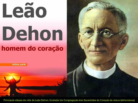 Leão Dehon homem do coração Principais etapas da vida de Leão Dehon, fundador da Congregação dos Sacerdotes do Coração de Jesus (dehonianos) sétima parte.