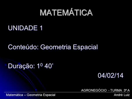 MATEMÁTICA UNIDADE 1 Conteúdo: Geometria Espacial Duração: 10 40’ 04/02/14 AGRONEGÓCIO - TURMA 3º A Matemática – Geometria Espacial.