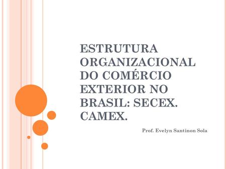 ESTRUTURA ORGANIZACIONAL DO COMÉRCIO EXTERIOR NO BRASIL: SECEX. CAMEX.