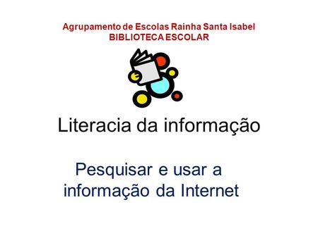 Literacia da informação Agrupamento de Escolas Rainha Santa Isabel BIBLIOTECA ESCOLAR Pesquisar e usar a informação da Internet.