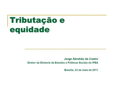 Tributação e equidade Jorge Abrahão de Castro Diretor da Diretoria de Estudos e Políticas Sociais do IPEA Brasília, 23 de maio de 2011.