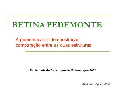 BETINA PEDEMONTE Argumentação e demonstração: comparação entre as duas estruturas École d’eté de Didactique de Matematique 2002 Maria Inez Miguel, 2006.