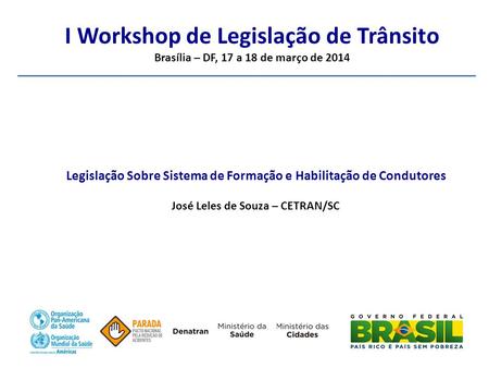 I Workshop de Legislação de Trânsito Brasília – DF, 17 a 18 de março de 2014 Legislação Sobre Sistema de Formação e Habilitação de Condutores José Leles.