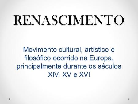 RENASCIMENTO Movimento cultural, artístico e filosófico ocorrido na Europa, principalmente durante os séculos XIV, XV e XVI.