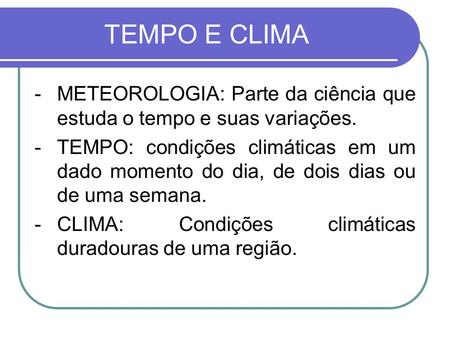 TEMPO E CLIMA METEOROLOGIA: Parte da ciência que estuda o tempo e suas variações. TEMPO: condições climáticas em um dado momento do dia, de dois dias.