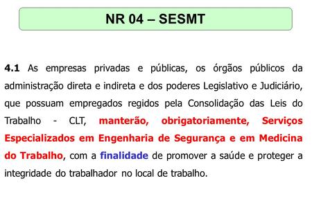 NR 04 – SESMT 4.1 As empresas privadas e públicas, os órgãos públicos da administração direta e indireta e dos poderes Legislativo e Judiciário, que possuam.