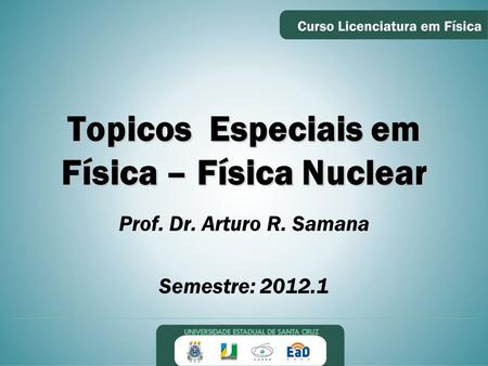 Topicos Especiais em Física – Física Nuclear Prof. Dr. Arturo R. Samana Semestre: 2012.1.