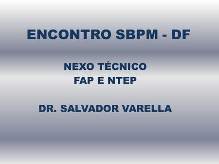 ENCONTRO SBPM - DF NEXO TÉCNICO FAP E NTEP DR. SALVADOR VARELLA.