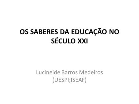 OS SABERES DA EDUCAÇÃO NO SÉCULO XXI Lucineide Barros Medeiros (UESPI;ISEAF)